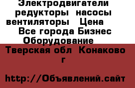 Электродвигатели, редукторы, насосы, вентиляторы › Цена ­ 123 - Все города Бизнес » Оборудование   . Тверская обл.,Конаково г.